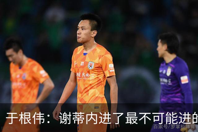 于根伟：谢蒂内进了最不可能进的球；我们拼到这个程度很不容易