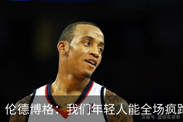伦德博格：我们年轻人能全场疯跑，库里追梦可能跑不过5分钟