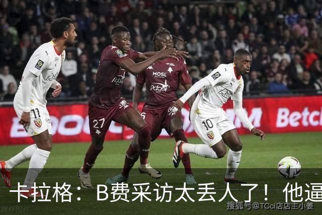 卡拉格：B费采访太丢人了！他逼抢像孩子乱跑 看似努力却在坑队友