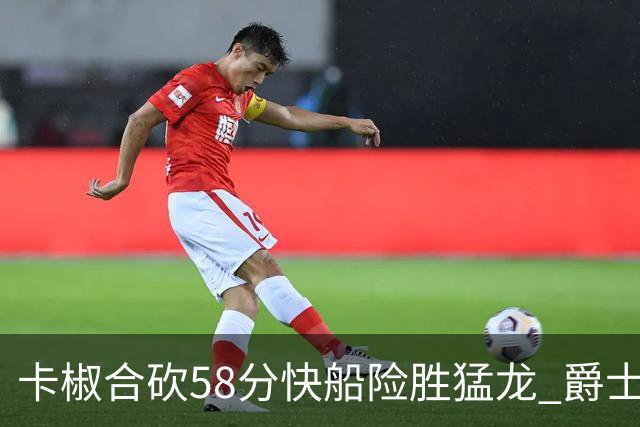 卡椒合砍58分快船险胜猛龙 爵士力克掘金3连胜