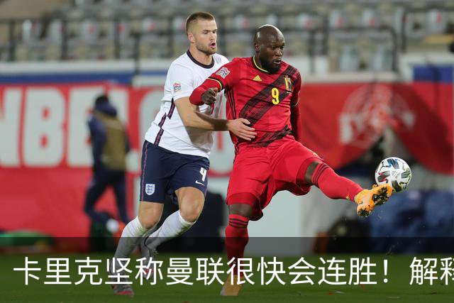 卡里克坚称曼联很快会连胜！解释半场换利马，大腿疼痛恐无缘欧冠