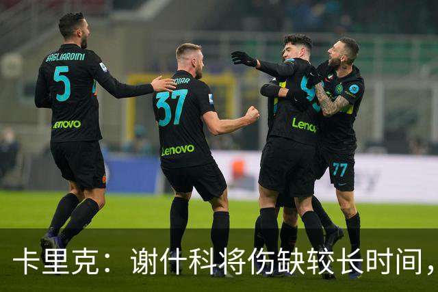 卡里克：谢什科将伤缺较长时间，具体复出时间尚未确定