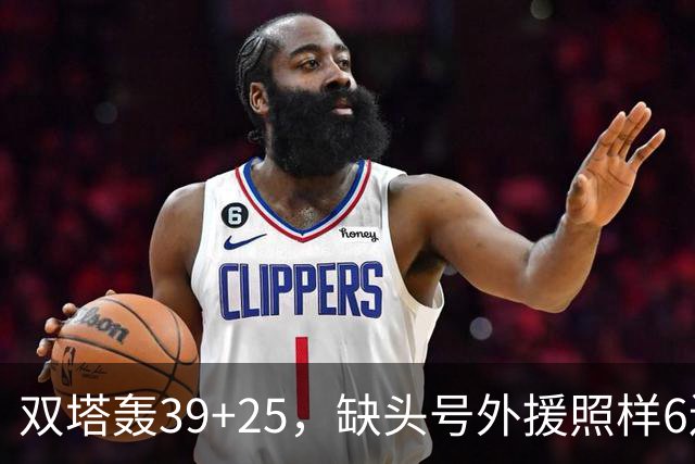双塔轰39+25，缺头号外援照样6连胜！再这么打下去，冠军真要没悬念了