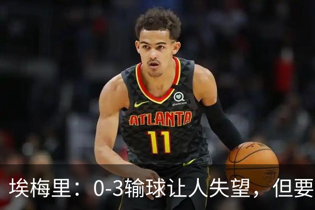 埃梅里：0-3输球让人失望，但要看到一些球员的进步