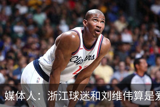 媒体人：浙江球迷和刘维伟算是爱之深恨之切 这些年一直恩怨不断