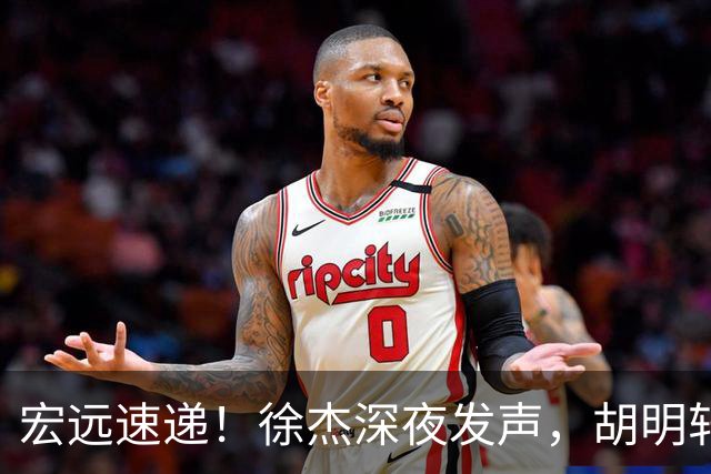 宏远速递！徐杰深夜发声，胡明轩或落选男篮大名单，阿祖离队进入倒计时