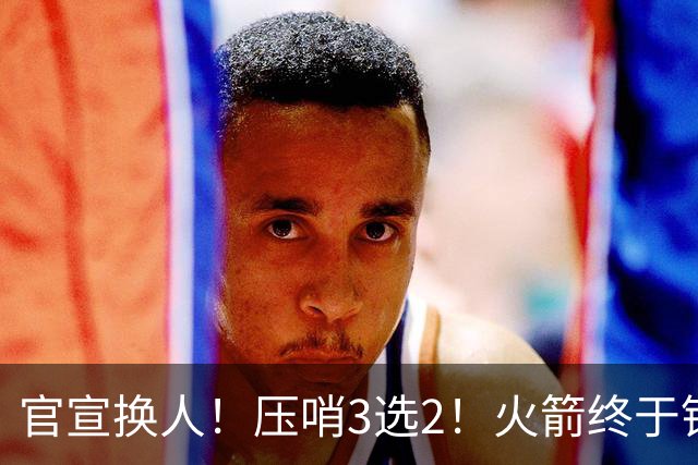 官宣换人！压哨3选2！火箭终于锁定了最后的引援