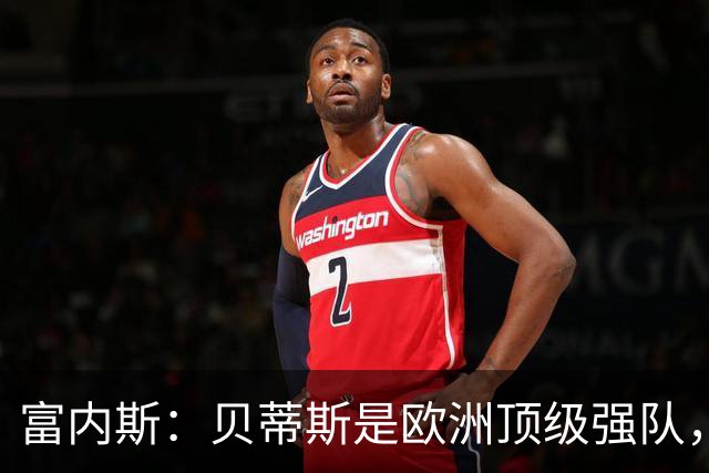 富内斯：贝蒂斯是欧洲顶级强队，马拉加将放手一搏