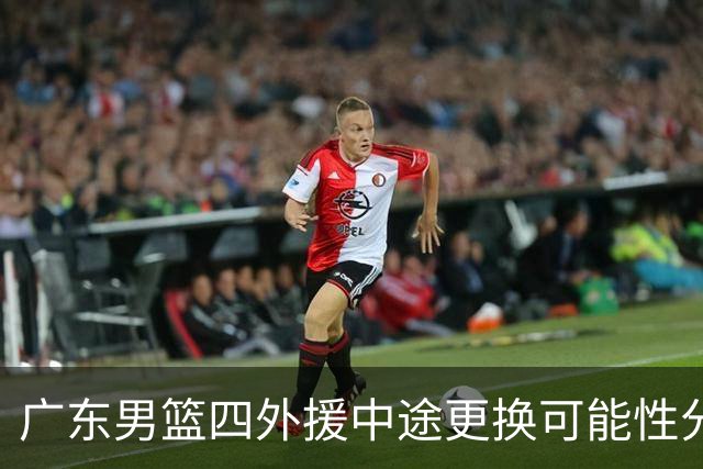 广东男篮四外援中途更换可能性分析