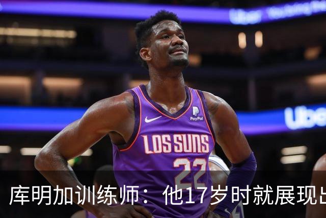 库明加训练师：他17岁时就展现出狠劲 如今已不只靠身体天赋打球