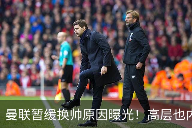 曼联暂缓换帅原因曝光！高层也内斗两巨头争权，孔蒂恐因拉爵爱将无缘执教