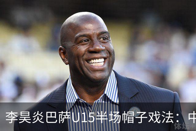 李昊炎巴萨U15半场帽子戏法：中国少年震惊足坛