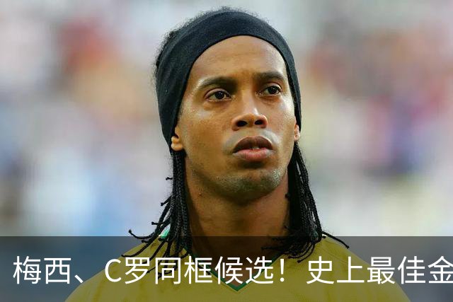 梅西、C罗同框候选！史上最佳金球奖10人候选名单正式公布，十大传奇同台PK