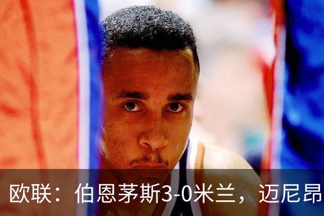 欧联：伯恩茅斯3-0米兰，迈尼昂直红，阿德利任意球破门