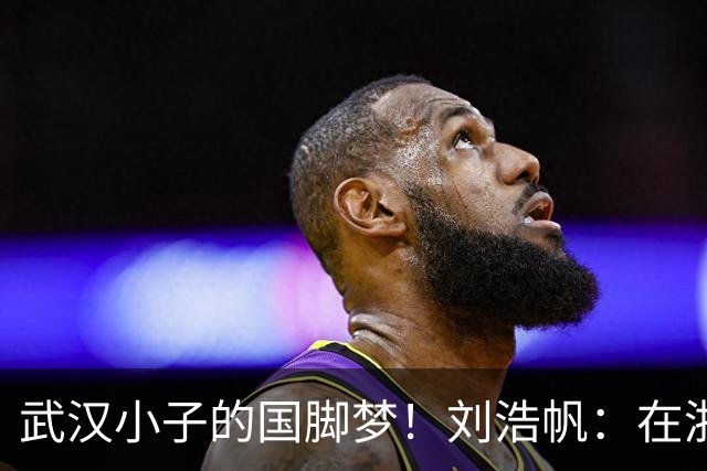 武汉小子的国脚梦！刘浩帆：在浙里成长 在浙里扎根