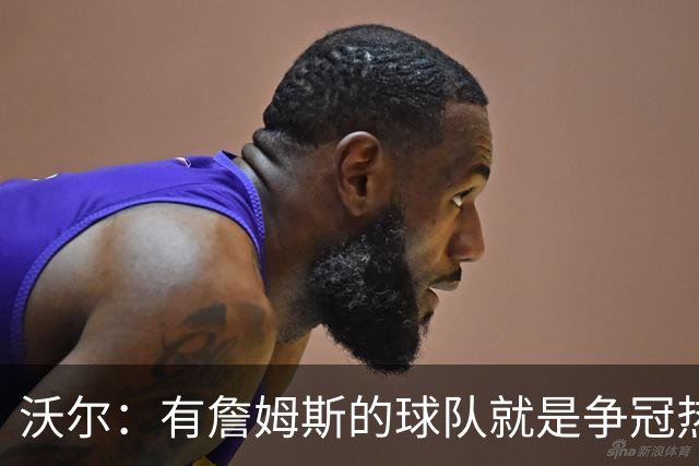 沃尔：有詹姆斯的球队就是争冠热门，恩比德健康最关键