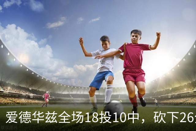 爱德华兹全场18投10中，砍下26分1篮板3助攻