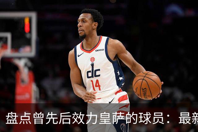 盘点曾先后效力皇萨的球员：最新一位是库库，大罗、恩里克在列