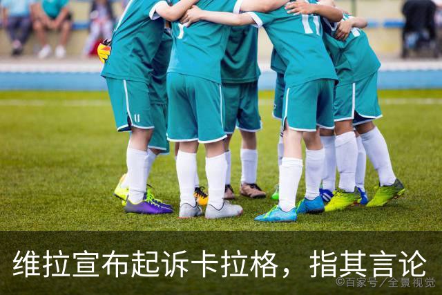 维拉宣布起诉卡拉格，指其言论“不可接受”