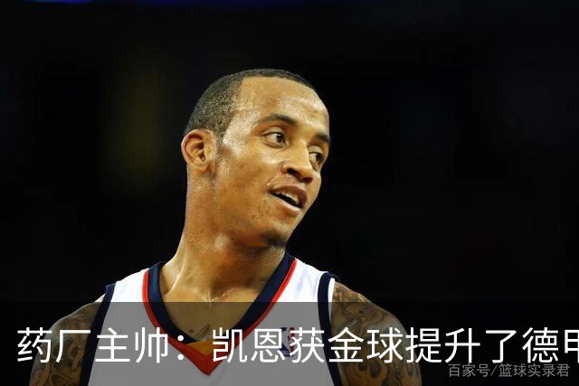 药厂主帅：凯恩获金球提升了德甲含金量，但他踢我们状态别太好了