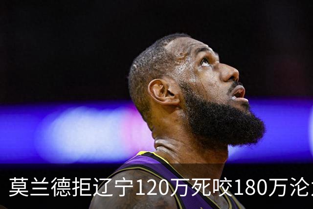 莫兰德拒辽宁120万死咬180万沦为自由人，35岁蓝领内线行情骤冷归队被拒，如今训练馆独练无球可打