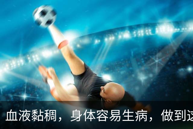 血液黏稠，身体容易生病，做到这3点，给你的血管“洗洗澡”