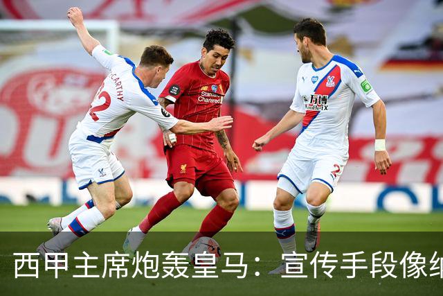 西甲主席炮轰皇马：宣传手段像纳粹 永远把自己当受害者