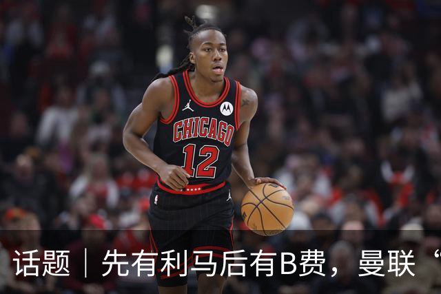 话题｜先有利马后有B费，曼联“内讧”为哪般？