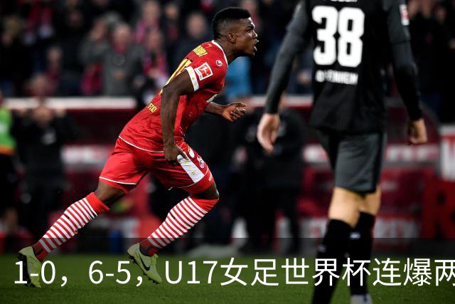 1-0，6-5，U17女足世界杯连爆两冷门！8强出2席，中国队时间确定
