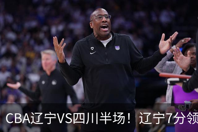 CBA辽宁VS四川半场！辽宁7分领先，库铂26分，辽宁本土全员不合格！